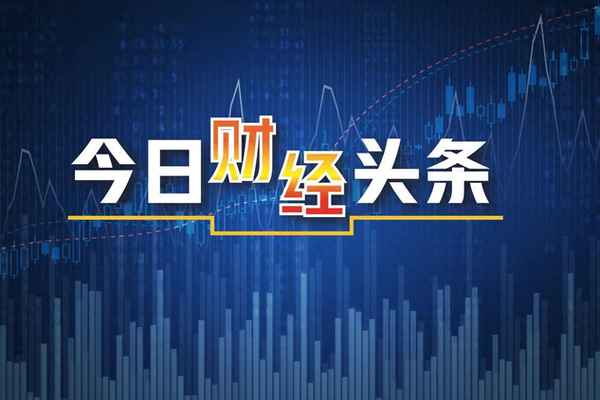 今日财经消息;今日财经消息直播