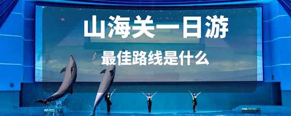 山海關一日游最佳路線是什么_山海關必玩的十大景點