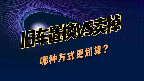 舊車置換好還是賣掉好(2023年車輛置換補貼政策明細)